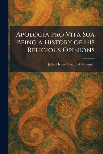 Apologia Pro Vita Sua Being a History of His Religious Opinions