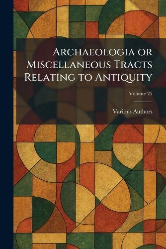 Archaeologia or Miscellaneous Tracts Relating to Antiquity