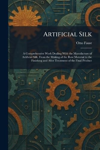 Artificial Silk: A Comprehensive Work Dealing With the Manufacture of Artificial Silk, From the Making of the Raw Material to the Finishing and After Treatment of the Final Product