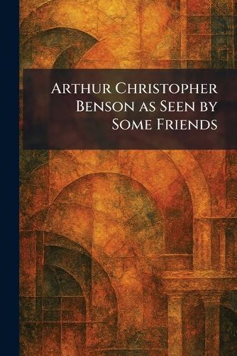 Arthur Christopher Benson as Seen by Some Friends