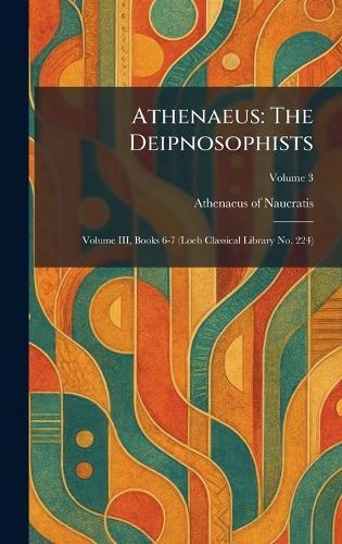 Athenaeus: The Deipnosophists: Volume III, Books 6-7 (Loeb Classical Library No. 224)