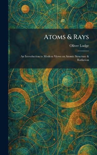 Atoms & Rays: An Introduction to Modern Views on Atomic Structure & Radiation