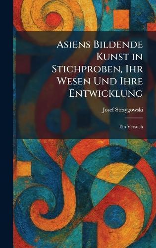 Asiens Bildende Kunst in Stichproben, Ihr Wesen Und Ihre Entwicklung: Ein Versuch