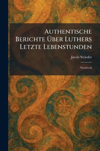 Authentische Berichte Ãber Luthers Letzte Lebenstunden: Neudruck