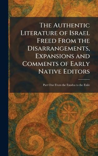 The Authentic Literature of Israel Freed From the Disarrangements, Expansions and Comments of Early Native Editors: Part One From the Exodus to the Exile