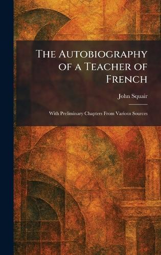 The Autobiography of a Teacher of French: With Preliminary Chapters From Various Sources