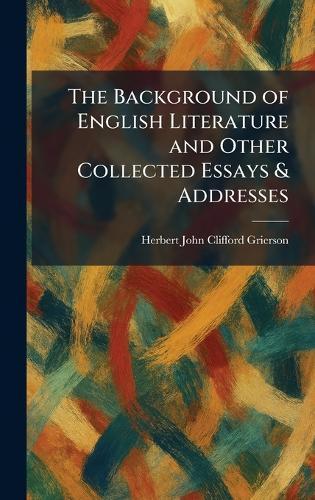 The Background of English Literature and Other Collected Essays & Addresses