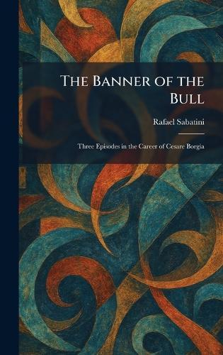 The Banner of the Bull: Three Episodes in the Career of Cesare Borgia