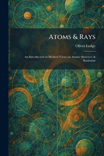 Atoms & Rays: An Introduction to Modern Views on Atomic Structure & Radiation