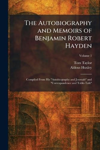 The Autobiography and Memoirs of Benjamin Robert Hayden: Compiled From His ""Autobiography and Journals"" and ""Correspondence and Table-Talk""