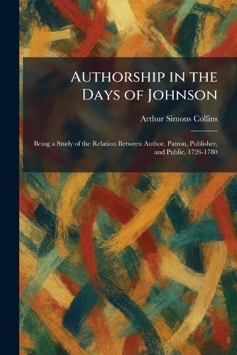 Authorship in the Days of Johnson: Being a Study of the Relation Between Author, Patron, Publisher, and Public, 1726-1780