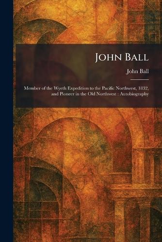 John Ball: Member of the Wyeth Expedition to the Pacific Northwest, 1832, and Pioneer in the Old Northwest: Autobiography