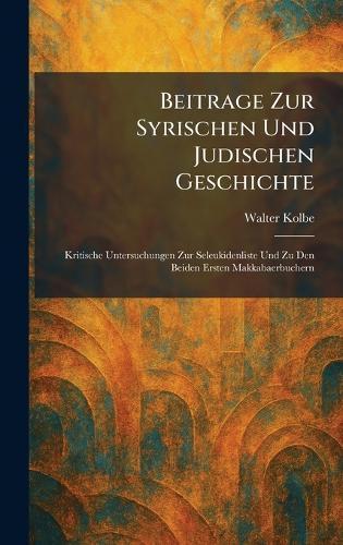 Beitrage Zur Syrischen Und Judischen Geschichte: Kritische Untersuchungen Zur Seleukidenliste Und Zu Den Beiden Ersten Makkabaerbuchern