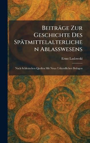 Beiträge Zur Geschichte Des Spätmittelalterlichen Ablasswesens: Nach Schlesischen Quellen Mit Neun Urkundlichen Beilagen