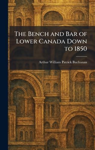 The Bench and Bar of Lower Canada Down to 1850