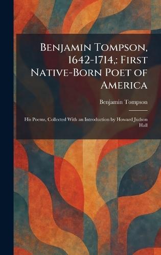 Benjamin Tompson, 1642-1714,: First Native-Born Poet of America: His Poems, Collected With an Introduction by Howard Judson Hall