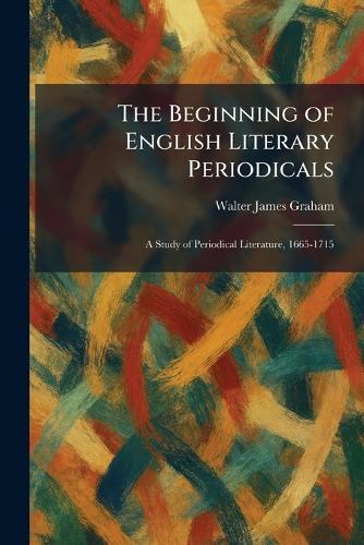 The Beginning of English Literary Periodicals: A Study of Periodical Literature, 1665-1715