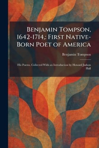 Benjamin Tompson, 1642-1714,: First Native-Born Poet of America: His Poems, Collected With an Introduction by Howard Judson Hall