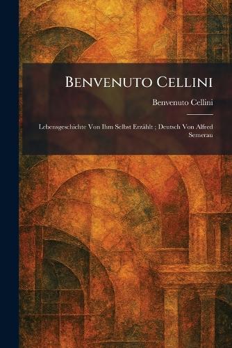 Benvenuto Cellini: Lebensgeschichte Von Ihm Selbst Erzählt; Deutsch Von Alfred Semerau