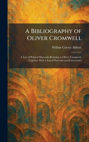 A Bibliography of Oliver Cromwell: A List of Printed Materials Relating to Oliver Cromwell, Together With a List of Portraits and Caricatures