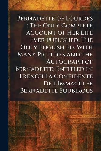 Bernadette of Lourdes: The Only Complete Account of Her Life Ever Published; The Only English Ed. With Many Pictures and the Autograph of Bernadette; Entitled in French La Confidente De L'ImmaculÃ(c)e Bernadette Soubirous