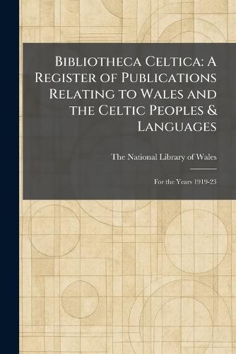 Bibliotheca Celtica: A Register of Publications Relating to Wales and the Celtic Peoples & Languages: For the Years 1919-23