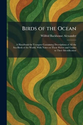 Birds of the Ocean: A Handbook for Voyagers Containing Descriptions of All the Sea-Birds of the World, With Notes on Their Habits and Guides to Their Identification