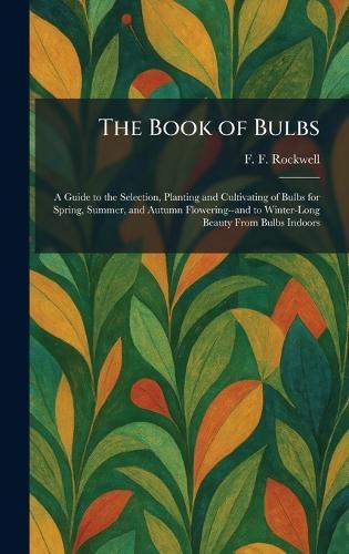 The Book of Bulbs: A Guide to the Selection, Planting and Cultivating of Bulbs for Spring, Summer, and Autumn Flowering--and to Winter-Long Beauty From Bulbs Indoors