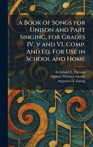 A Book of Songs for Unison and Part Singing, for Grades IV, v and VI, Comp. And Ed. For Use in School and Home