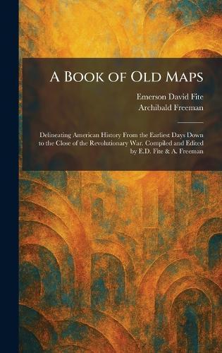 A Book of Old Maps: Delineating American History From the Earliest Days Down to the Close of the Revolutionary War. Compiled and Edited by E.D. Fite & A. Freeman