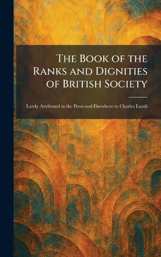 The Book of the Ranks and Dignities of British Society: Lately Attributed in the Press and Elsewhere to Charles Lamb