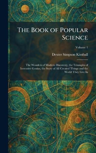 The Book of Popular Science: The Wonders of Modern Discovery, the Triumphs of Inventive Genius, the Story of All Created Things and the World They Live In