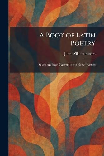 A Book of Latin Poetry: Selections From Naevius to the Hymn-Writers