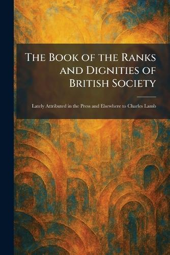 The Book of the Ranks and Dignities of British Society: Lately Attributed in the Press and Elsewhere to Charles Lamb