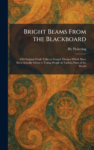 Bright Beams From the Blackboard: 100 Original Chalk Talks on Gospel Themes Which Have Been Actually Given to Young People in Various Parts of the World