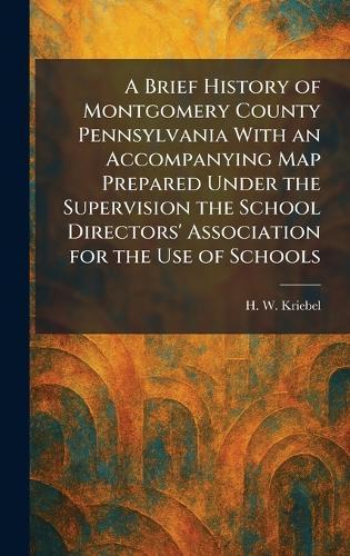 A Brief History of Montgomery County Pennsylvania With an Accompanying Map Prepared Under the Supervision the School Directors' Association for the Use of Schools