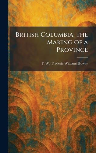 British Columbia, the Making of a Province