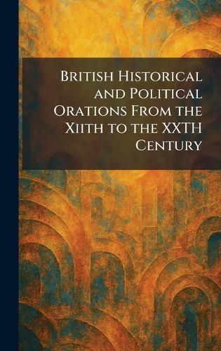 British Historical and Political Orations From the Xiith to the XXTH Century