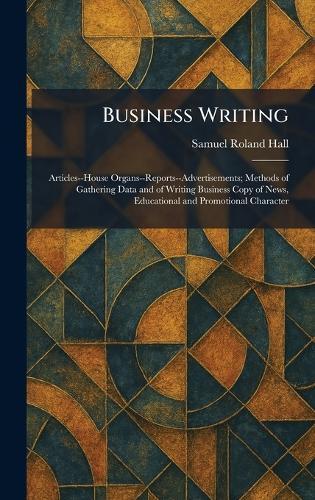 Business Writing: Articles--House Organs--Reports--Advertisements; Methods of Gathering Data and of Writing Business Copy of News, Educational and Promotional Character