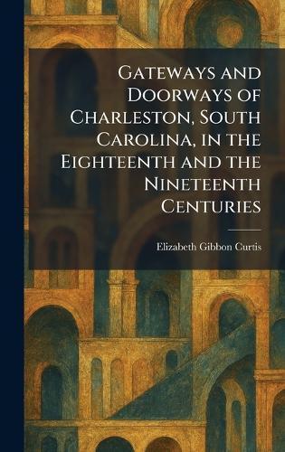 Gateways and Doorways of Charleston, South Carolina, in the Eighteenth and the Nineteenth Centuries