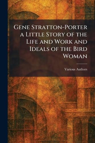 Gene Stratton-Porter A Little Story Of The Life And Work And Ideals Of The Bird Woman