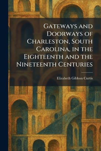Gateways and Doorways of Charleston, South Carolina, in the Eighteenth and the Nineteenth Centuries