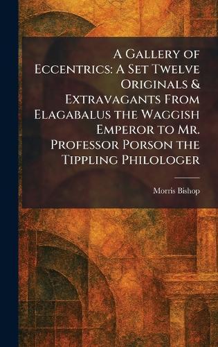 A Gallery of Eccentrics: A Set Twelve Originals & Extravagants From Elagabalus the Waggish Emperor to Mr. Professor Porson the Tippling Philologer