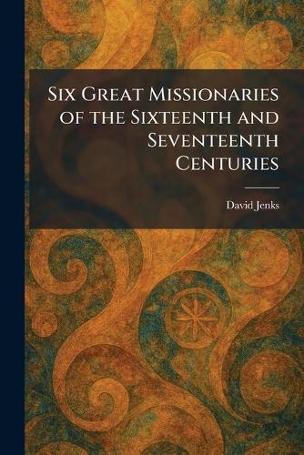 Six Great Missionaries of the Sixteenth and Seventeenth Centuries