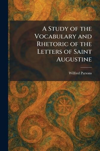 A Study of the Vocabulary and Rhetoric of the Letters of Saint Augustine