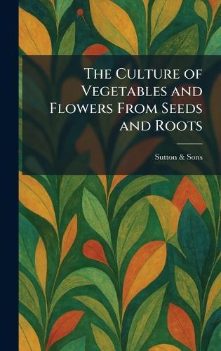 The Culture of Vegetables and Flowers From Seeds and Roots