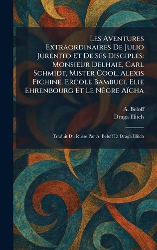 Les Aventures Extraordinaires De Julio Jurenito Et De Ses Disciples: Monsieur Delhaie, Carl Schmidt, Mister Cool, Alexis Fichine, Ercole Bambuci, Elie Ehrenbourg Et Le Nègre Aïcha: Traduit Du Russe Par A. Beloff Et Draga Illitch