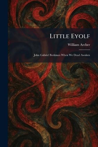 Little Eyolf: John Gabriel Borkman When We Dead Awaken