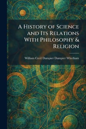 A History of Science and Its Relations With Philosophy & Religion