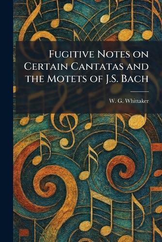 Fugitive Notes on Certain Cantatas and the Motets of J.S. Bach